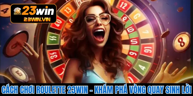 Cách Chơi Roulette 23WIN – Khám Phá Vòng Quay Sinh Lời