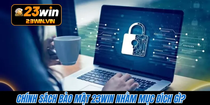 Chính sách bảo mật 23WIN nhằm mục đích gì?