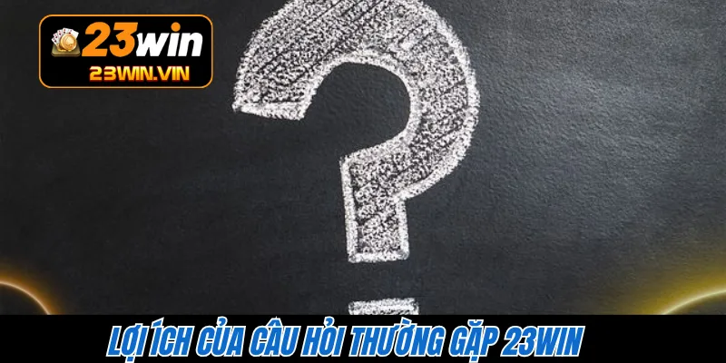 Lợi ích của câu hỏi thường gặp 23WIN