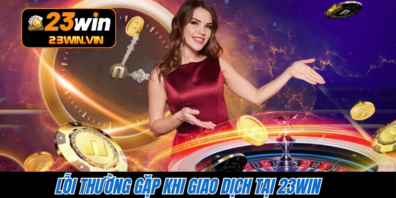 Lỗi thường gặp khi giao dịch tại 23WIN 
