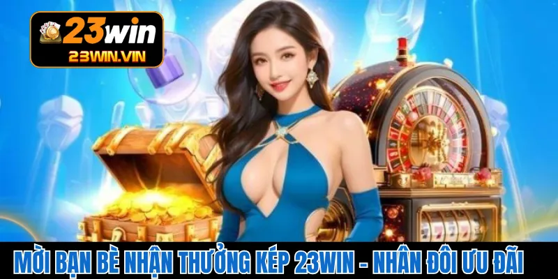 Mời Bạn Bè Nhận Thưởng Kép 23WIN – Nhân Đôi Ưu Đãi