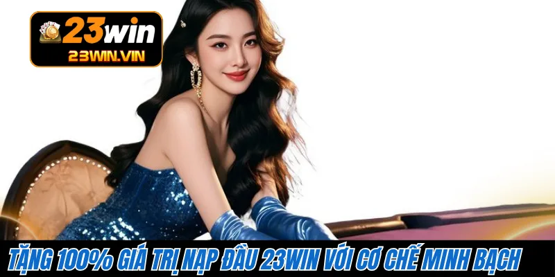 Tặng 100% giá trị nạp đầu 23WIN với cơ chế minh bạch 