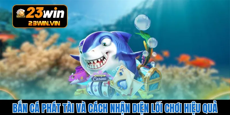 Bắn Cá Phát Tài Và Cách Nhận Diện Lối Chơi Hiệu Quả
