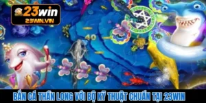 Bắn Cá Thần Long Với Bộ Kỹ Thuật Chuẩn Tại 23WIN