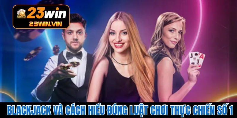 Blackjack Và Cách Hiểu Đúng Luật Chơi Thực Chiến Số 1