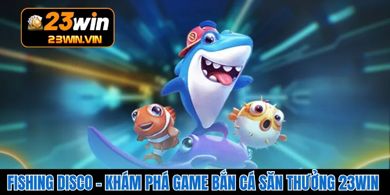 Fishing Disco – Khám Phá Game Bắn Cá Săn Thưởng 23WIN