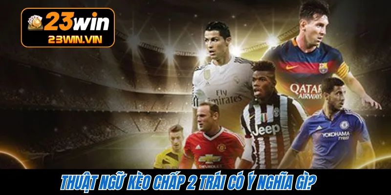 Thuật ngữ kèo chấp 2 trái có ý nghĩa gì?