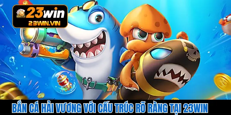 Bắn Cá Hải Vương Với Cấu Trúc Rõ Ràng Tại 23WIN