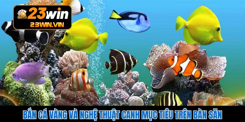 Bắn Cá Vàng Và Nghệ Thuật Canh Mục Tiêu Trên Bàn Săn