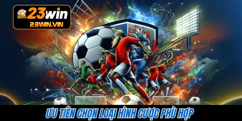 Ưu tiên chọn loại hình cược phù hợp 