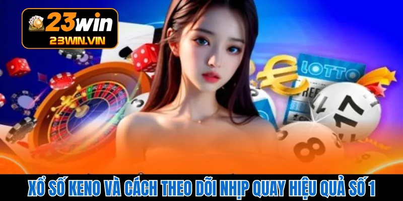 Xổ Số Keno Và Cách Theo Dõi Nhịp Quay Hiệu Quả Số 1